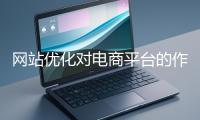 网站优化对电商平台的作用体现在哪些方面？